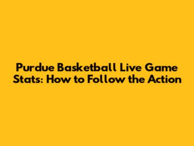 Purdue Basketball Live Game Stats: How to Follow the Action