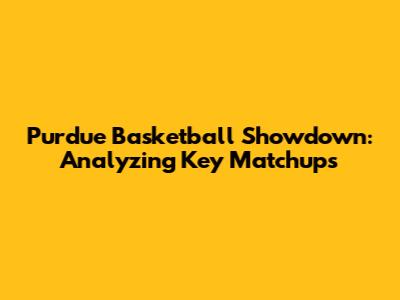 Purdue Basketball Showdown: Analyzing Key Matchups