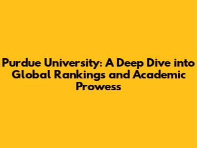 Purdue University: A Deep Dive into Global Rankings and Academic Prowess