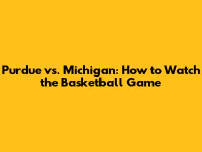 Purdue vs. Michigan: How to Watch the Basketball Game