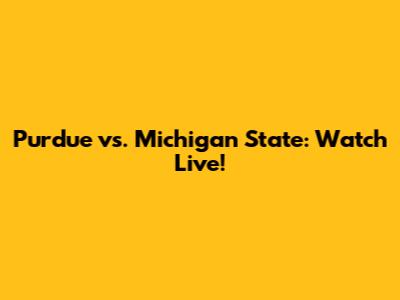 Purdue vs. Michigan State: Watch Live!