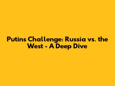 Putin's Challenge: Russia vs. the West - A Deep Dive