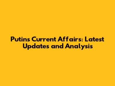 Putin's Current Affairs: Latest Updates and Analysis