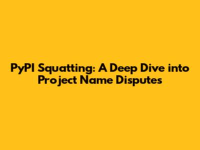 PyPI Squatting: A Deep Dive into Project Name Disputes