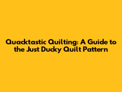 Quacktastic Quilting: A Guide to the Just Ducky Quilt Pattern