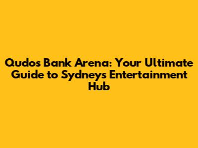 Qudos Bank Arena: Your Ultimate Guide to Sydney's Entertainment Hub