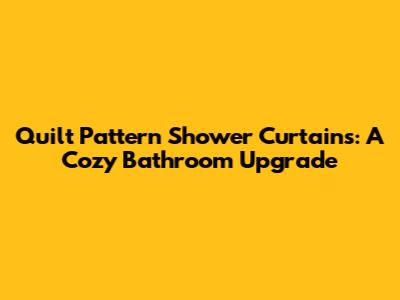 Quilt Pattern Shower Curtains: A Cozy Bathroom Upgrade