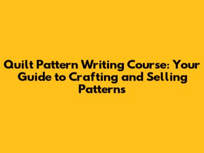 Quilt Pattern Writing Course: Your Guide to Crafting and Selling Patterns