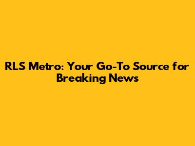 RLS Metro: Your Go-To Source for Breaking News