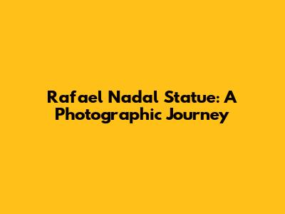 Rafael Nadal Statue: A Photographic Journey