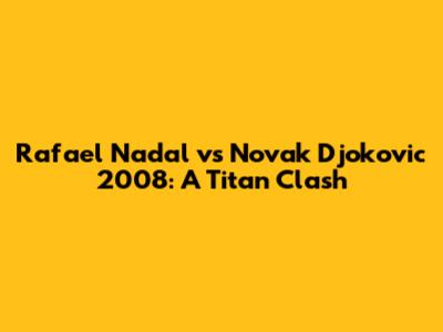 Rafael Nadal vs Novak Djokovic 2008: A Titan Clash