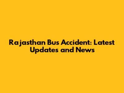 Rajasthan Bus Accident: Latest Updates and News