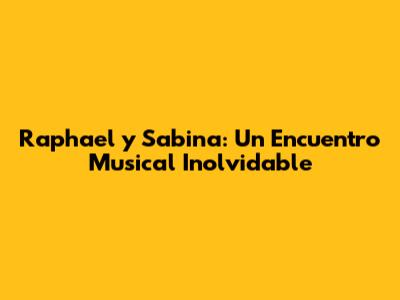 Raphael y Sabina: Un Encuentro Musical Inolvidable