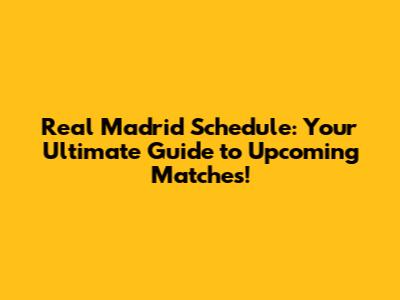Real Madrid Schedule: Your Ultimate Guide to Upcoming Matches!