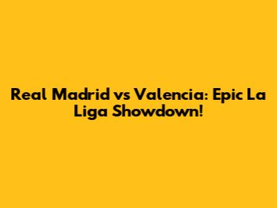 Real Madrid vs Valencia: Epic La Liga Showdown!