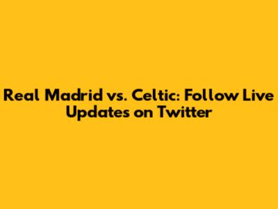 Real Madrid vs. Celtic: Follow Live Updates on Twitter