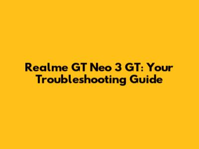 Realme GT Neo 3 GT: Your Troubleshooting Guide