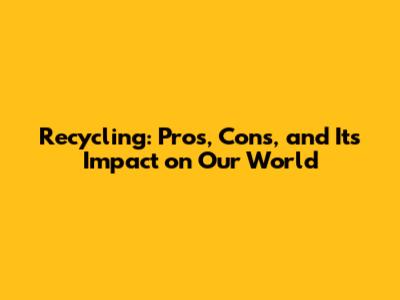 Recycling: Pros, Cons, and Its Impact on Our World