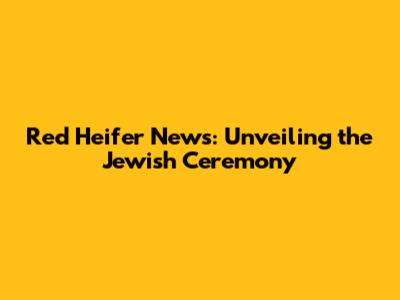 Red Heifer News: Unveiling the Jewish Ceremony