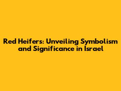 Red Heifers: Unveiling Symbolism and Significance in Israel