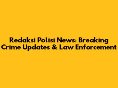 Redaksi Polisi News: Breaking Crime Updates & Law Enforcement