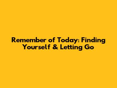 Remember of Today: Finding Yourself & Letting Go