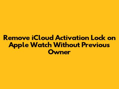 Remove iCloud Activation Lock on Apple Watch Without Previous Owner