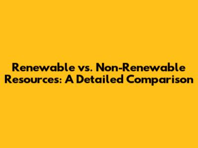 Renewable vs. Non-Renewable Resources: A Detailed Comparison