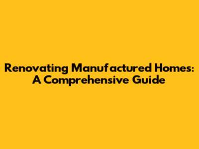 Renovating Manufactured Homes: A Comprehensive Guide