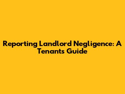Reporting Landlord Negligence: A Tenant's Guide