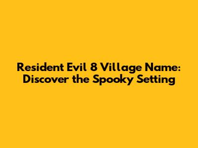 Resident Evil 8 Village Name: Discover the Spooky Setting