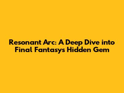 Resonant Arc: A Deep Dive into Final Fantasy's Hidden Gem