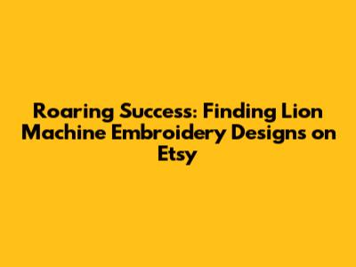 Roaring Success: Finding Lion Machine Embroidery Designs on Etsy