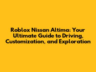 Roblox Nissan Altima: Your Ultimate Guide to Driving, Customization, and Exploration