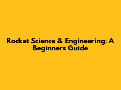 Rocket Science & Engineering: A Beginner's Guide