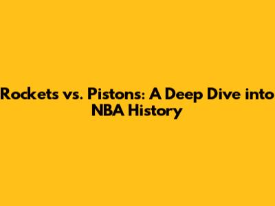 Rockets vs. Pistons: A Deep Dive into NBA History