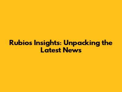 Rubio's Insights: Unpacking the Latest News
