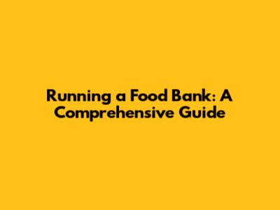 Running a Food Bank: A Comprehensive Guide