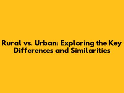 Rural vs. Urban: Exploring the Key Differences and Similarities