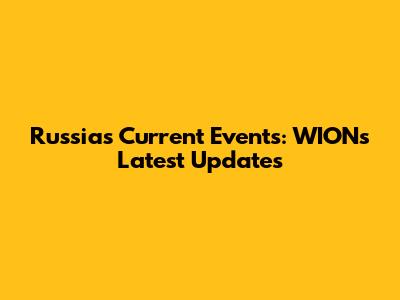 Russia's Current Events: WION's Latest Updates