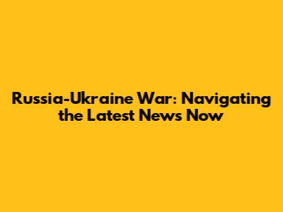 Russia-Ukraine War: Navigating the Latest News Now