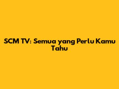 SCM TV: Semua yang Perlu Kamu Tahu