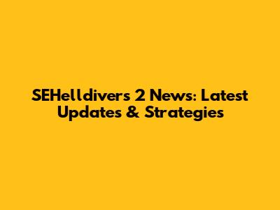 SEHelldivers 2 News: Latest Updates & Strategies
