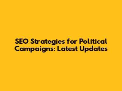 SEO Strategies for Political Campaigns: Latest Updates