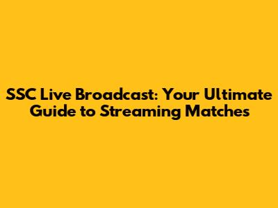 SSC Live Broadcast: Your Ultimate Guide to Streaming Matches