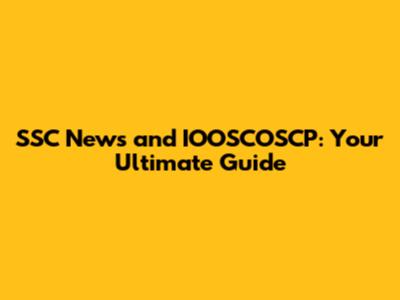 SSC News and IOOSCOSCP: Your Ultimate Guide
