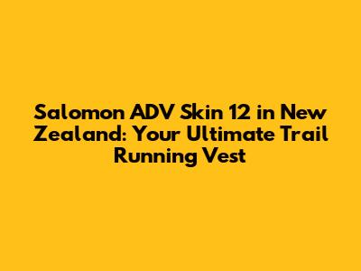 Salomon ADV Skin 12 in New Zealand: Your Ultimate Trail Running Vest