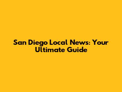 San Diego Local News: Your Ultimate Guide