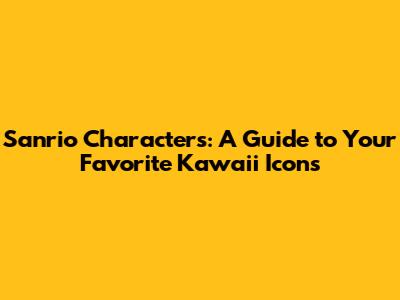 Sanrio Characters: A Guide to Your Favorite Kawaii Icons
