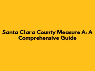 Santa Clara County Measure A: A Comprehensive Guide
